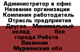 Администратор в офис › Название организации ­ Компания-работодатель › Отрасль предприятия ­ Другое › Минимальный оклад ­ 25 000 - Все города Работа » Вакансии   . Мурманская обл.,Заозерск г.